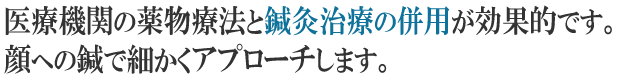 医療機関の薬物療法と鍼灸治療の併用が効果的です。顔への鍼で細かくアプローチします。